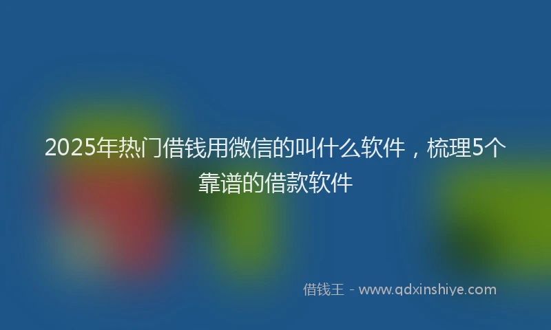 2025年热门借钱用微信的叫什么软件，梳理5个靠谱的借款软件