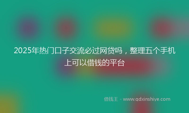 2025年热门口子交流必过网贷吗，整理五个手机上可以借钱的平台