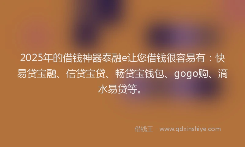 2025年的借钱神器泰融e让您借钱很容易有：快易贷宝融、信贷宝贷、畅贷宝钱包、gogo购、滴水易贷等。