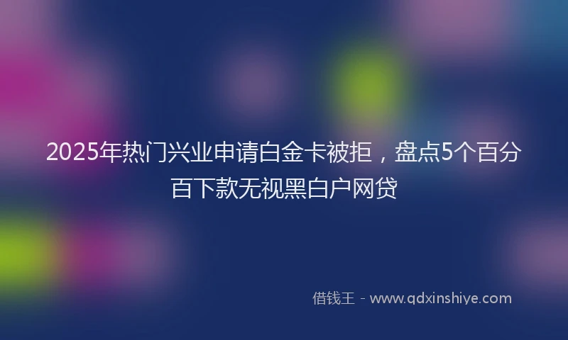 2025年热门兴业申请白金卡被拒，盘点5个百分百下款无视黑白户网贷