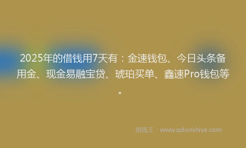 2025年的借钱用7天有：金速钱包、今日头条备用金、现金易融宝贷、琥珀买单、鑫速Pro钱包等。