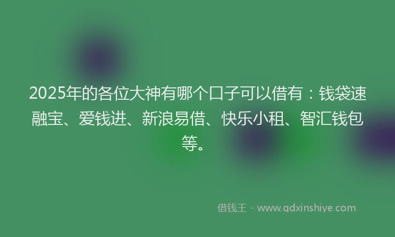2025年的各位大神有哪个口子可以借有：钱袋速融宝、爱钱进、新浪易借、快乐小租、智汇钱包等。