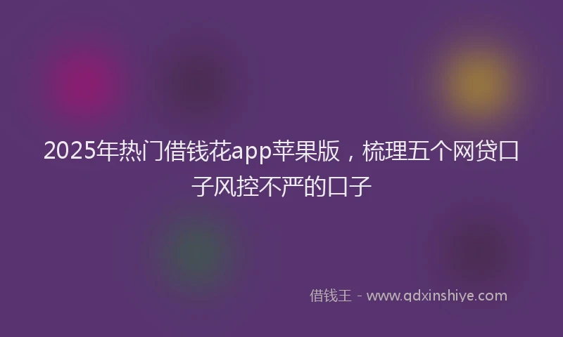2025年热门借钱花app苹果版，梳理五个网贷口子风控不严的口子