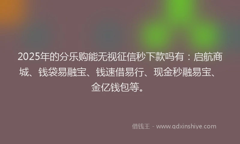2025年的分乐购能无视征信秒下款吗有：启航商城、钱袋易融宝、钱速借易行、现金秒融易宝、金亿钱包等。