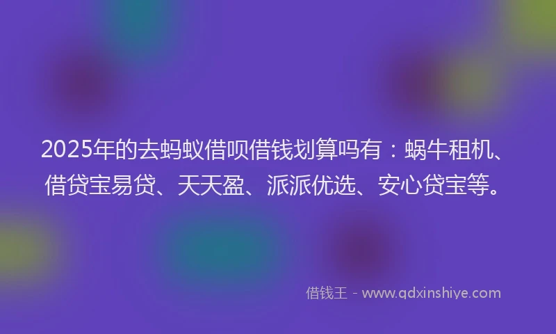 2025年的去蚂蚁借呗借钱划算吗有：蜗牛租机、借贷宝易贷、天天盈、派派优选、安心贷宝等。