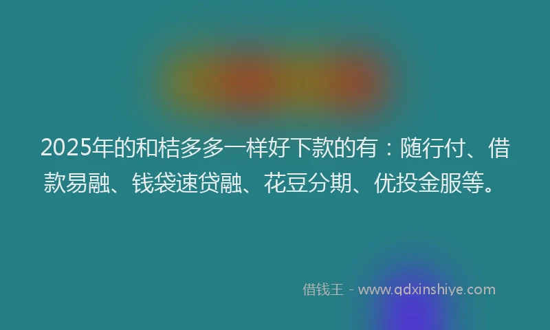 2025年的和桔多多一样好下款的有：随行付、借款易融、钱袋速贷融、花豆分期、优投金服等。
