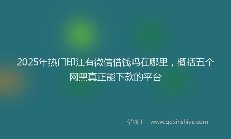2025年热门印江有微信借钱吗在哪里，概括五个网黑真正能下款的平台
