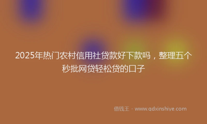 2025年热门农村信用社贷款好下款吗，整理五个秒批网贷轻松贷的口子