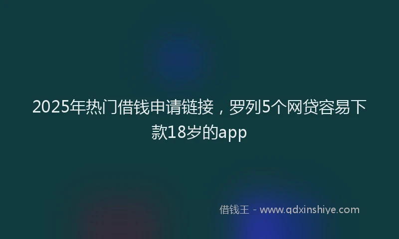2025年热门借钱申请链接，罗列5个网贷容易下款18岁的app