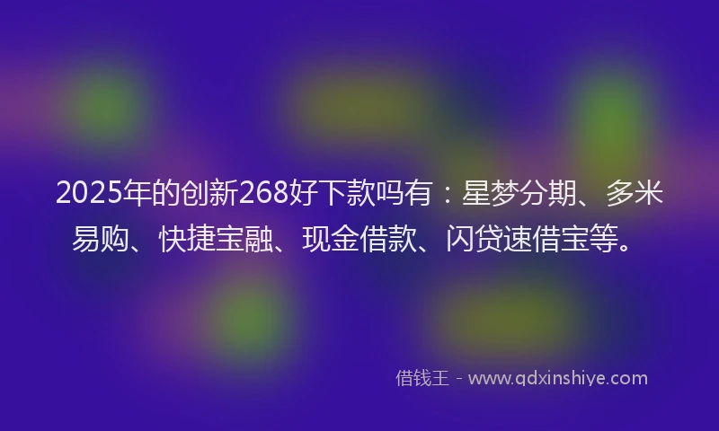 2025年的创新268好下款吗有：星梦分期、多米易购、快捷宝融、现金借款、闪贷速借宝等。
