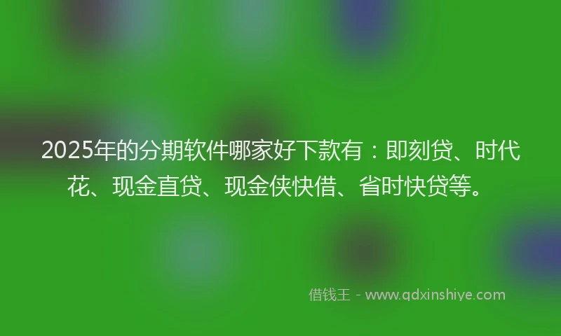 2025年的分期软件哪家好下款有：即刻贷、时代花、现金直贷、现金侠快借、省时快贷等。