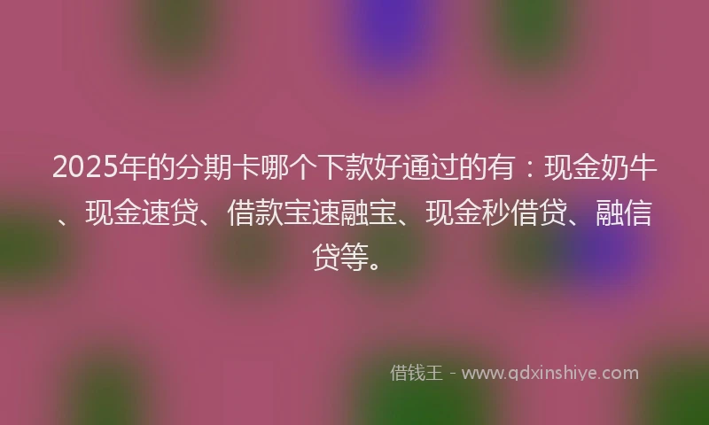 2025年的分期卡哪个下款好通过的有：现金奶牛、现金速贷、借款宝速融宝、现金秒借贷、融信贷等。