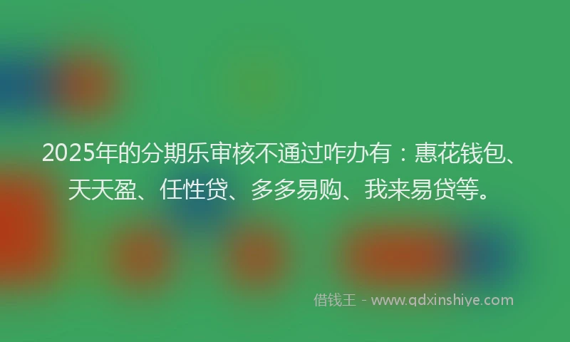2025年的分期乐审核不通过咋办有：惠花钱包、天天盈、任性贷、多多易购、我来易贷等。