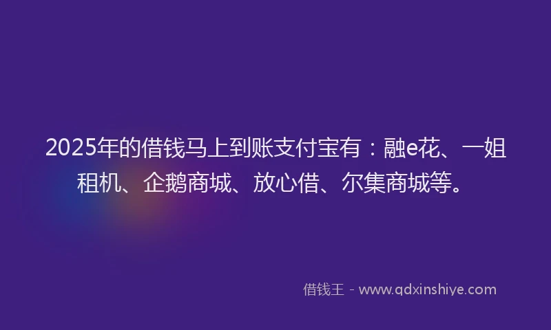2025年的借钱马上到账支付宝有：融e花、一姐租机、企鹅商城、放心借、尔集商城等。