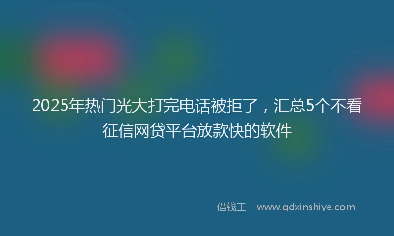 2025年热门光大打完电话被拒了，汇总5个不看征信网贷平台放款快的软件