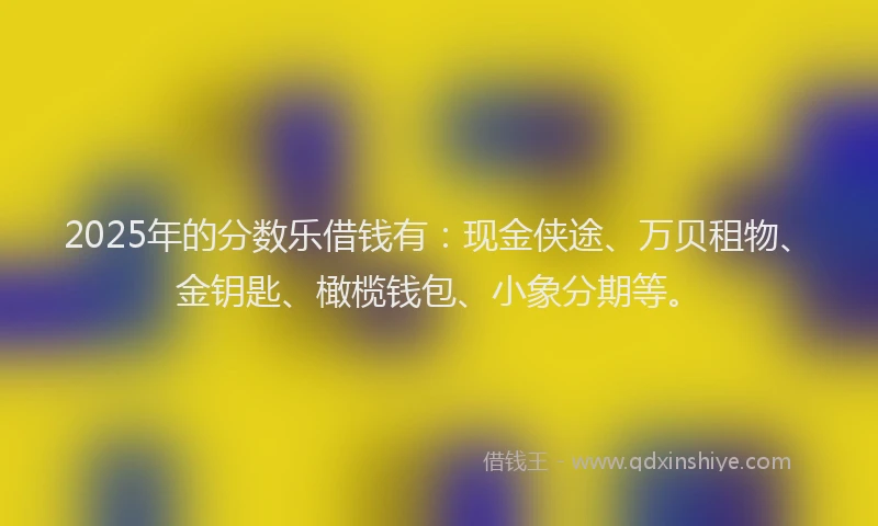 2025年的分数乐借钱有：现金侠途、万贝租物、金钥匙、橄榄钱包、小象分期等。