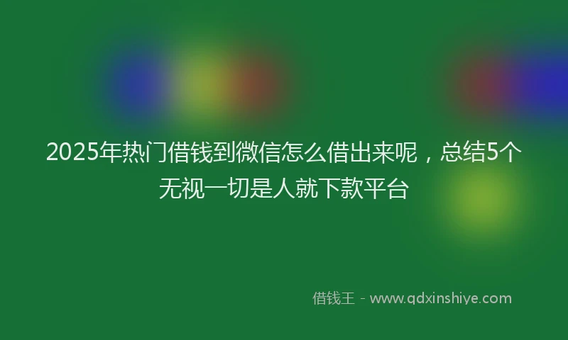 2025年热门借钱到微信怎么借出来呢，总结5个无视一切是人就下款平台