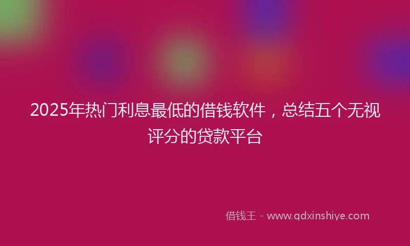 2025年热门利息最低的借钱软件，总结五个无视评分的贷款平台