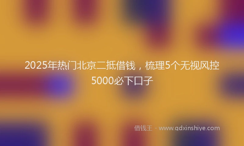 2025年热门北京二抵借钱，梳理5个无视风控5000必下口子