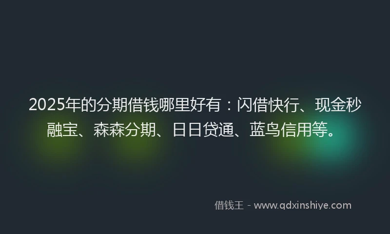 2025年的分期借钱哪里好有：闪借快行、现金秒融宝、森森分期、日日贷通、蓝鸟信用等。