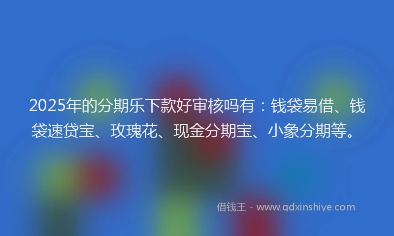 2025年的分期乐下款好审核吗有：钱袋易借、钱袋速贷宝、玫瑰花、现金分期宝、小象分期等。
