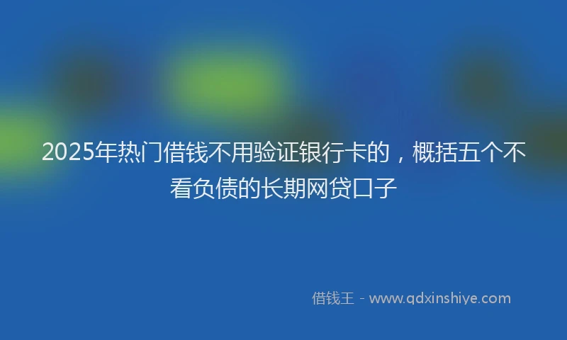 2025年热门借钱不用验证银行卡的，概括五个不看负债的长期网贷口子