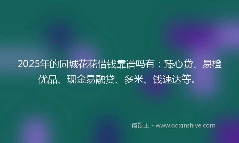 2025年的同城花花借钱靠谱吗有：臻心贷、易橙优品、现金易融贷、多米、钱速达等。