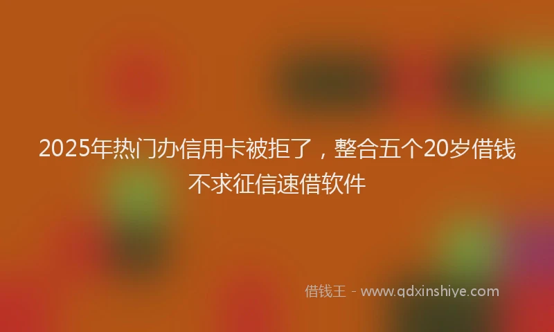 2025年热门办信用卡被拒了，整合五个20岁借钱不求征信速借软件