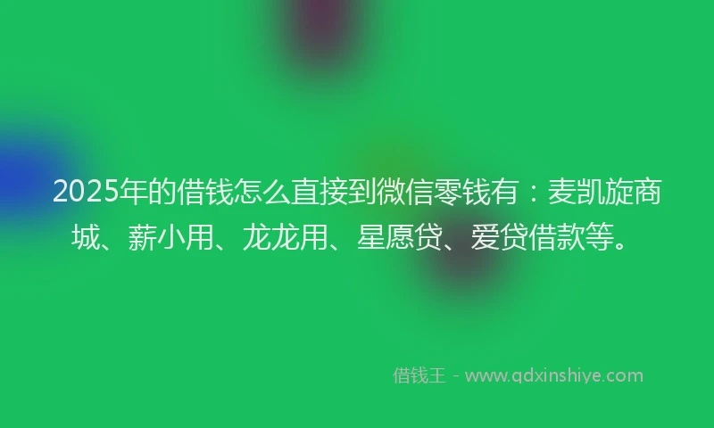 2025年的借钱怎么直接到微信零钱有：麦凯旋商城、薪小用、龙龙用、星愿贷、爱贷借款等。
