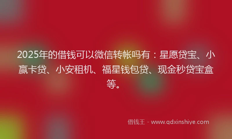 2025年的借钱可以微信转帐吗有：星愿贷宝、小赢卡贷、小安租机、福星钱包贷、现金秒贷宝盒等。