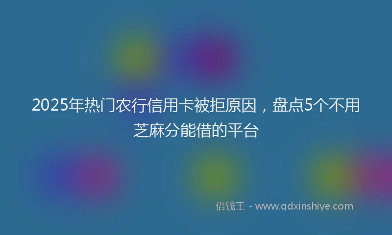 2025年热门农行信用卡被拒原因，盘点5个不用芝麻分能借的平台
