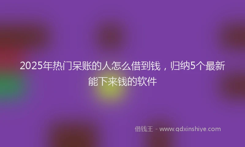 2025年热门呆账的人怎么借到钱，归纳5个最新能下来钱的软件