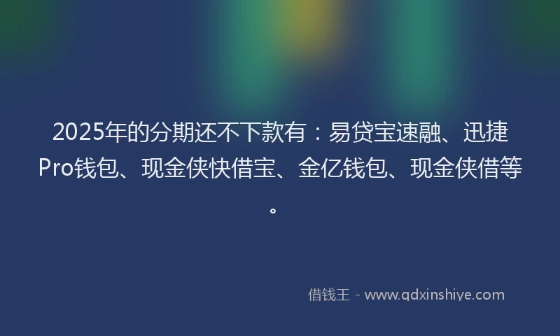 2025年的分期还不下款有：易贷宝速融、迅捷Pro钱包、现金侠快借宝、金亿钱包、现金侠借等。