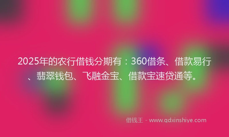 2025年的农行借钱分期有：360借条、借款易行、翡翠钱包、飞融金宝、借款宝速贷通等。