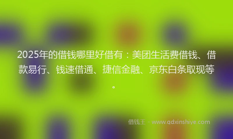 2025年的借钱哪里好借有：美团生活费借钱、借款易行、钱速借通、捷信金融、京东白条取现等。