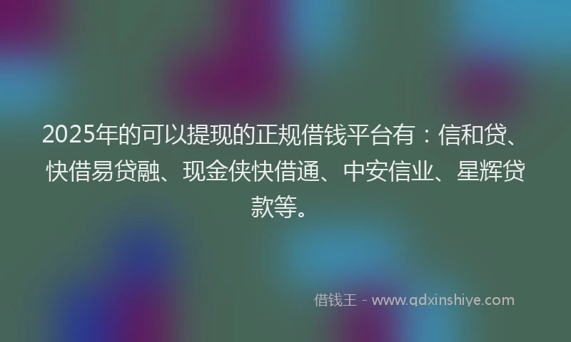 2025年的可以提现的正规借钱平台有：信和贷、快借易贷融、现金侠快借通、中安信业、星辉贷款等。