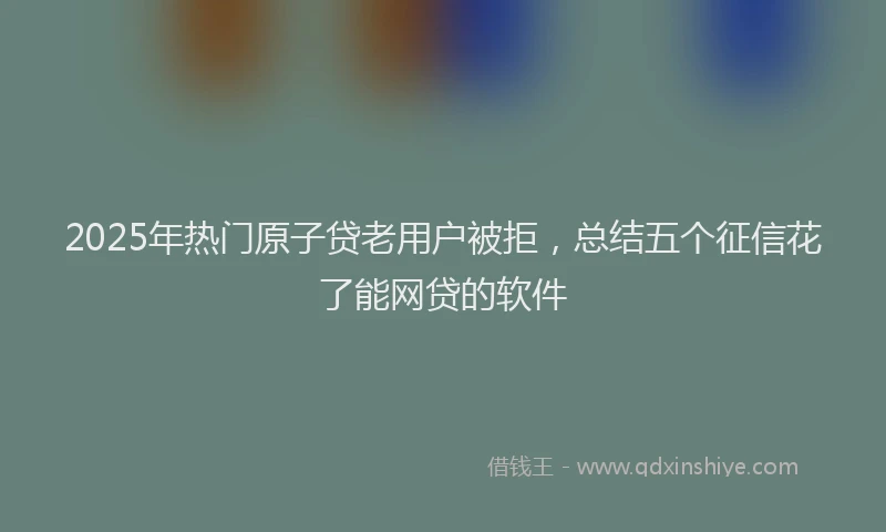 2025年热门原子贷老用户被拒，总结五个征信花了能网贷的软件