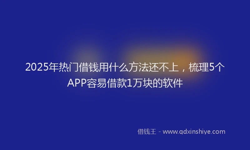 2025年热门借钱用什么方法还不上，梳理5个APP容易借款1万块的软件