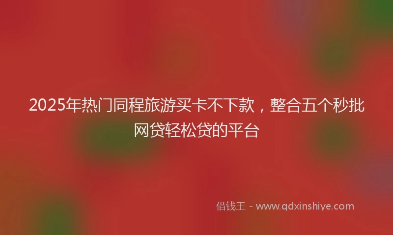 2025年热门同程旅游买卡不下款，整合五个秒批网贷轻松贷的平台