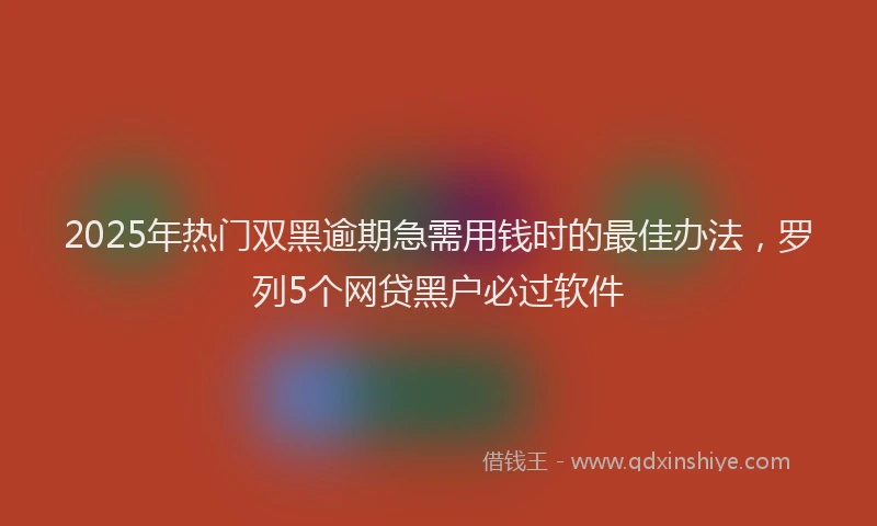 2025年热门双黑逾期急需用钱时的最佳办法，罗列5个网贷黑户必过软件