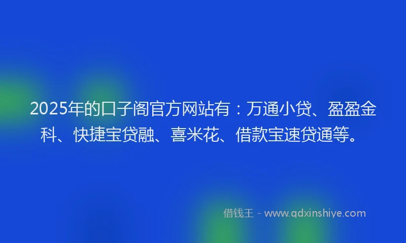 2025年的口子阁官方网站有：万通小贷、盈盈金科、快捷宝贷融、喜米花、借款宝速贷通等。