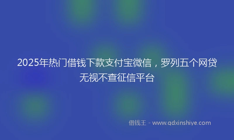 2025年热门借钱下款支付宝微信，罗列五个网贷无视不查征信平台