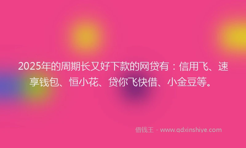 2025年的周期长又好下款的网贷有：信用飞、速享钱包、恒小花、贷你飞快借、小金豆等。