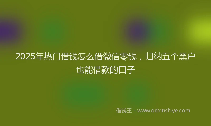 2025年热门借钱怎么借微信零钱，归纳五个黑户也能借款的口子