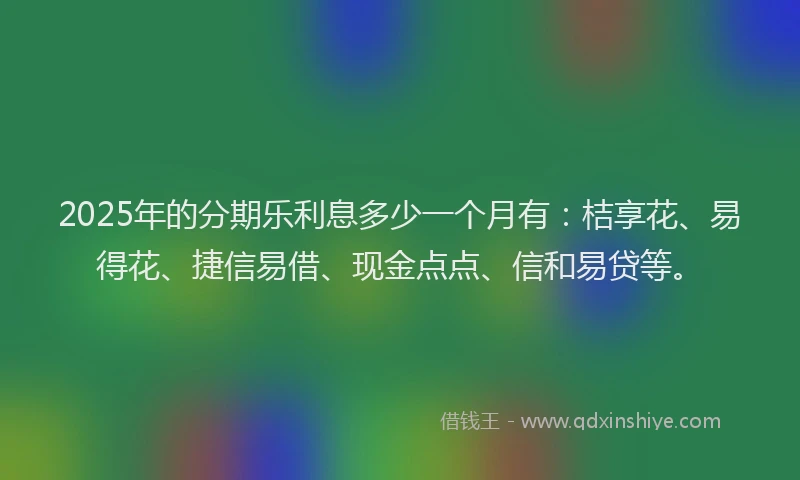 2025年的分期乐利息多少一个月有：桔享花、易得花、捷信易借、现金点点、信和易贷等。