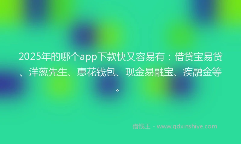 2025年的哪个app下款快又容易有：借贷宝易贷、洋葱先生、惠花钱包、现金易融宝、疾融金等。