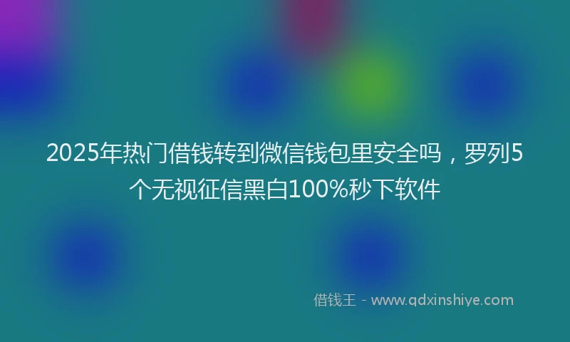 2025年热门借钱转到微信钱包里安全吗，罗列5个无视征信黑白100%秒下软件