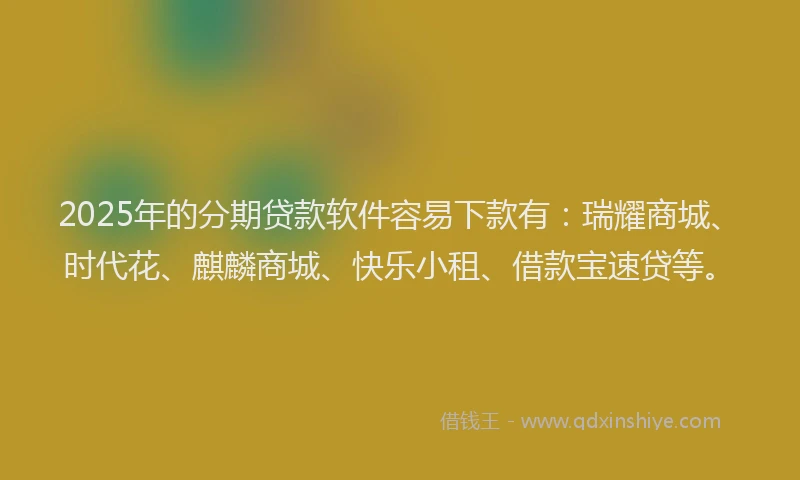 2025年的分期贷款软件容易下款有：瑞耀商城、时代花、麒麟商城、快乐小租、借款宝速贷等。