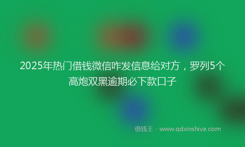 2025年热门借钱微信咋发信息给对方，罗列5个高炮双黑逾期必下款口子