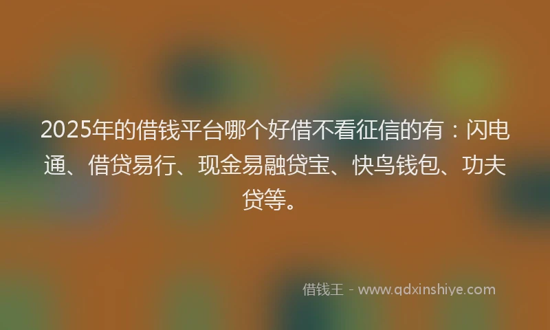 2025年的借钱平台哪个好借不看征信的有：闪电通、借贷易行、现金易融贷宝、快鸟钱包、功夫贷等。